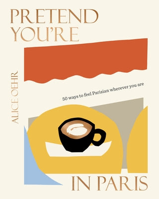 Pretend You're in Paris: 50 Ways to Feel Parisian Wherever You Are, for Fans of How to Be Parisian Wherever You Are by Oehr, Alice