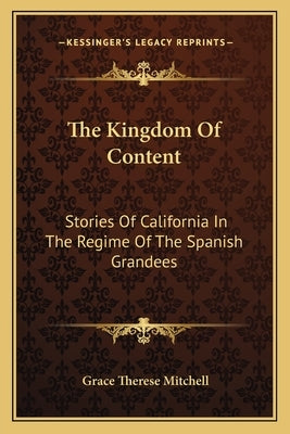 The Kingdom Of Content: Stories Of California In The Regime Of The Spanish Grandees by Mitchell, Grace Therese