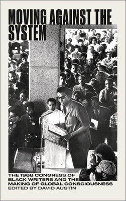 Moving Against the System: The 1968 Congress of Black Writers and the Making of Global Consciousness by Austin, David