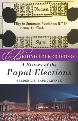 Behind Locked Doors: A History of the Papal Elections by Baumgartner, F.