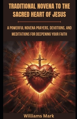 Traditional Novena to the Sacred Heart of Jesus: A powerful Novena prayers, Devotions, and Meditations for Deepening your Faith by Mark, Williams