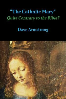 "The Catholic Mary": Quite Contrary to the Bible? by Armstrong, Dave