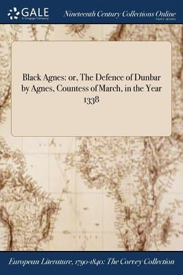 Black Agnes: or, The Defence of Dunbar by Agnes, Countess of March, in the Year 1338 by Anonymous