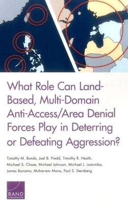 What Role Can Land-Based, Multi-Domain Anti-Access/Area Denial Forces Play in Deterring or Defeating Aggression? by Bonds, Timothy M.