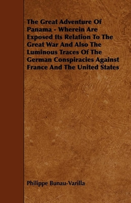 The Great Adventure of Panama - Wherein Are Exposed Its Relation to the Great War and Also the Luminous Traces of the German Conspiracies Against Fran by Bunau-Varilla, Philippe