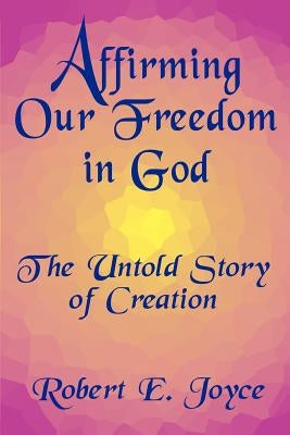 Affirming Our Freedom in God: The Untold Story of Creation by Joyce, Robert E.