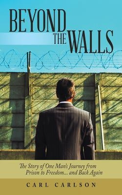 Beyond the Walls: The Story of One Man's Journey from Prison to Freedom... and Back Again by Carlson, Carl