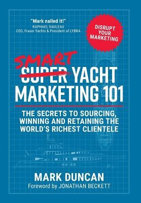 Smart Yacht Marketing 101: The secrets to sourcing, winning and retaining the world's richest clientele by Duncan, Mark