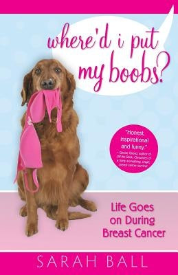 Where'd I Put My Boobs?: Life Goes on During Breast Cancer by Ball, Sarah a.