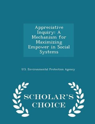 Appreciative Inquiry: A Mechanism for Maximizing Empower in Social Systems - Scholar's Choice Edition by U S Environmental Protection Agency