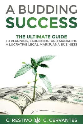 A Budding Success: The Ultimate Guide to Planning, Launching and Managing a Lucrative Legal Marijuana Business by Cervantes, C.