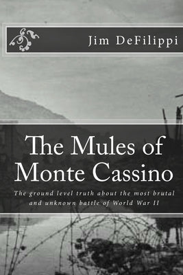 The Mules of Monte Cassino: The Ground Level Truth About the Most Brutal and Unknown Battle of World War II by Defilippi, Jim