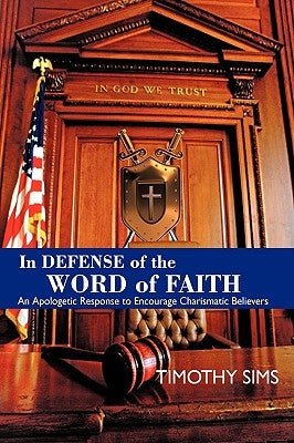 In Defense of the Word of Faith: An Apologetic Response to Encourage Charismatic Believers by Sims, Timothy