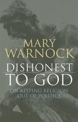 Dishonest to God: On Keeping Religion Out of Politics by Warnock, Mary