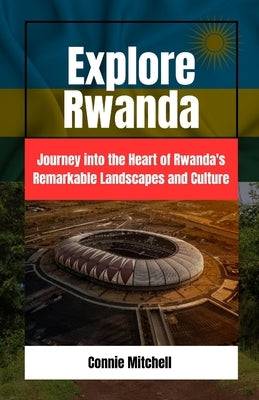 Explore Rwanda: Explore Rwanda: Journey into the Heart of Rwanda's Remarkable Landscapes and Culture by Mitchell, Connie