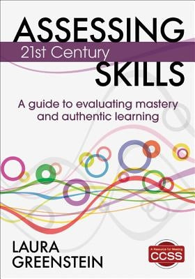 Assessing 21st Century Skills: A Guide to Evaluating Mastery and Authentic Learning by Greenstein, Laura M.