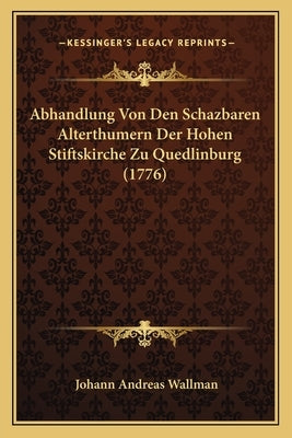 Abhandlung Von Den Schazbaren Alterthumern Der Hohen Stiftskirche Zu Quedlinburg (1776) by Wallman, Johann Andreas