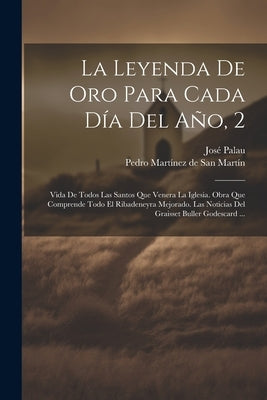 La Leyenda De Oro Para Cada Día Del Año, 2: Vida De Todos Las Santos Que Venera La Iglesia. Obra Que Comprende Todo El Ribadeneyra Mejorado. Las Notic by Palau, Jos&#195;&#169;