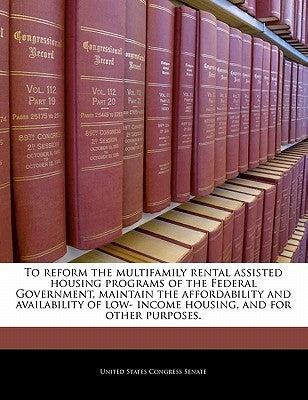 To Reform the Multifamily Rental Assisted Housing Programs of the Federal Government, Maintain the Affordability and Availability of Low- Income Housi by United States Congress Senate
