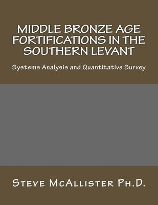 Middle Bronze Age Fortifications in the Southern Levant: Systems Analysis and Quantitative Survey by McAllister Ph. D., Steve S.