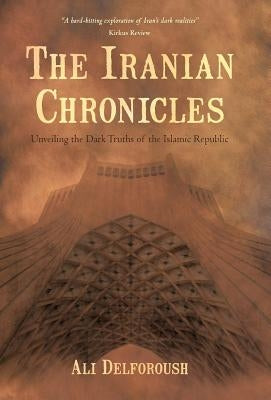 The Iranian Chronicles: Unveiling the Dark Truths of the Islamic Republic by Delforoush, Ali