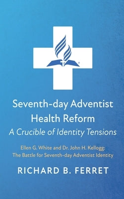 Seventh-Day Adventist Health Reform: A Crucible of Identity Tensions: Ellen G. White and Dr. John H. Kellogg: The Battle for Seventh-Day Adventist Ide by Ferret, Richard B.