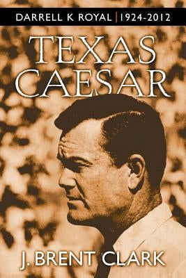Texas Caesar: Darrell K Royal 1924-2012 by Clark, J. Brent