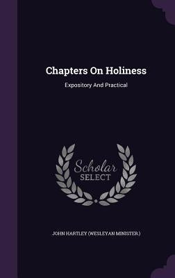 Chapters On Holiness: Expository And Practical by John Hartley (Wesleyan Minister ).