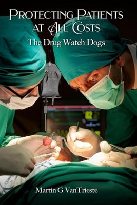 Protecting Patients At All Costs: The Drug Watch Dogs by Vantrieste, Martin G.