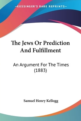 The Jews Or Prediction And Fulfillment: An Argument For The Times (1883) by Kellogg, Samuel Henry