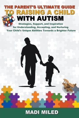 The Parent's Ultimate Guide to Raising a Child with Autism: Strategies, Support, and Inspiration for Understanding, Accepting, and Nurturing Your Chil by Miled, Madi