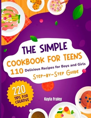 The Simple Cookbook for Teens: 110 Delicious Recipes for Boys and Girls to Spark Their Culinary Imagination. Step-by-Step Guide From Beginner to Maste by Fraley, Kayla