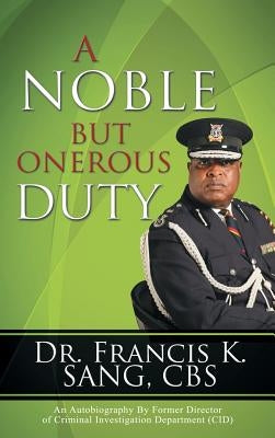 A Noble But Onerous Duty: An Autobiography by Former Director of Criminal Investigation Department (Cid) by Sang, Francis K.
