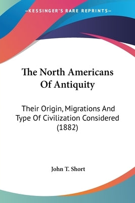 The North Americans Of Antiquity: Their Origin, Migrations And Type Of Civilization Considered (1882) by Short, John T.