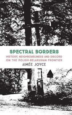 Spectral Borders: History, neighbourliness and discord on the Polish-Belarusian frontier by Joyce, AimÃ©e