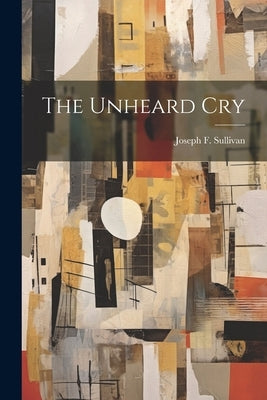 The Unheard Cry by Sullivan, Joseph F.