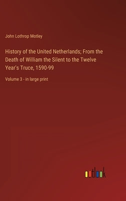 History of the United Netherlands; From the Death of William the Silent to the Twelve Year's Truce, 1590-99: Volume 3 - in large print by Motley, John Lothrop