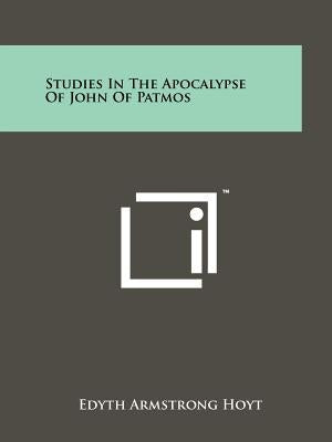 Studies In The Apocalypse Of John Of Patmos by Hoyt, Edyth Armstrong