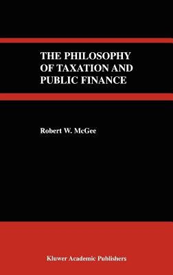 The Philosophy of Taxation and Public Finance by McGee, Robert W.