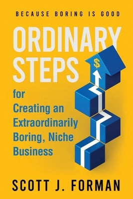 Ordinary Steps for Creating an Extraordinarily Boring, Niche Business by Forman, Scott J.