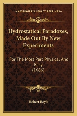Hydrostatical Paradoxes, Made Out By New Experiments: For The Most Part Physical And Easy (1666) by Boyle, Robert