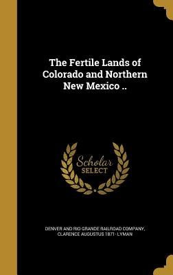 The Fertile Lands of Colorado and Northern New Mexico .. by Denver and Rio Grande Railroad Company