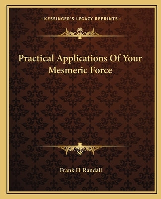 Practical Applications Of Your Mesmeric Force by Randall, Frank H.