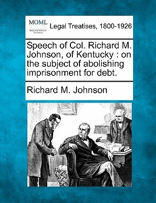 Speech of Col. Richard M. Johnson, of Kentucky: On the Subject of Abolishing Imprisonment for Debt. by Johnson, Richard M.
