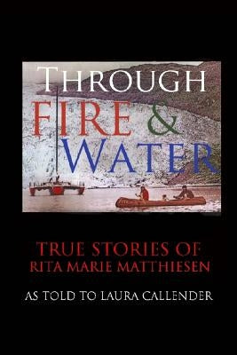 Through Fire and Water: True Stories of Rita Marie Matthiesen as told to Laura Callender by Callender, Laura Hf