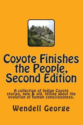 Coyote Finishes the People, Second Edition: A collection of Indian Coyote stories, new & old, telling about the evolution of human consciousness. by George, Wendell