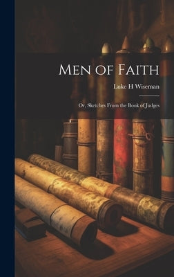 Men of Faith; Or, Sketches From the Book of Judges by Wiseman, Luke H.
