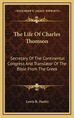 The Life Of Charles Thomson: Secretary Of The Continental Congress And Translator Of The Bible From The Greek by Harley, Lewis R.