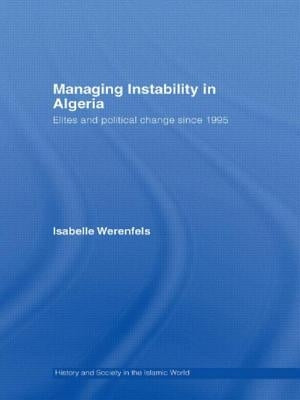 Managing Instability in Algeria: Elites and Political Change since 1995 by Werenfels, Isabelle