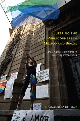 Queering the Public Sphere in Mexico and Brazil: Sexual Rights Movements in Emerging Democracies by De La Dehesa, Rafael